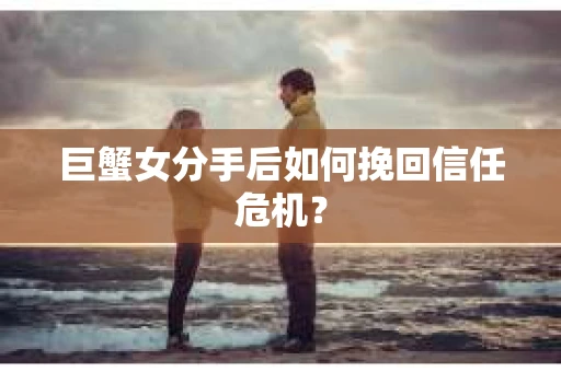 巨蟹女分手后如何挽回信任危机? 巨蟹女分手后如何挽回信任危机?