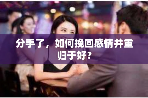 分手了，如何挽回感情并重归于好？