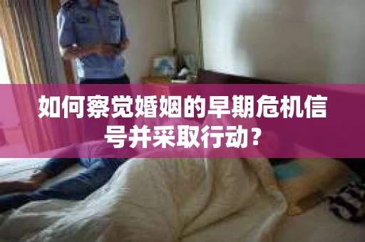 如何察觉婚姻的早期危机信号并采取行动？
