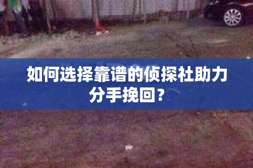 如何选择靠谱的侦探社助力分手挽回？