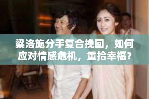 梁洛施分手复合挽回,如何应对情感危机,重拾幸福? 梁洛施分手复合挽回,如何应对情感危机,重拾幸福?