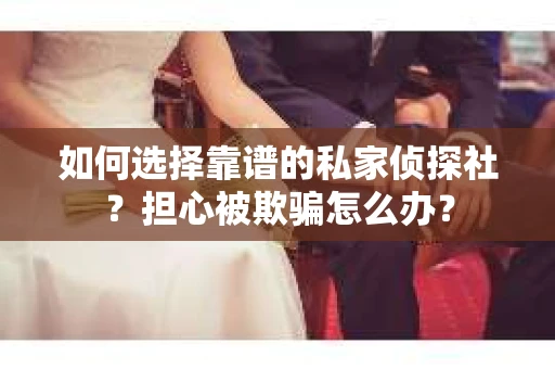 如何选择靠谱的私家侦探社？担心被欺骗怎么办？