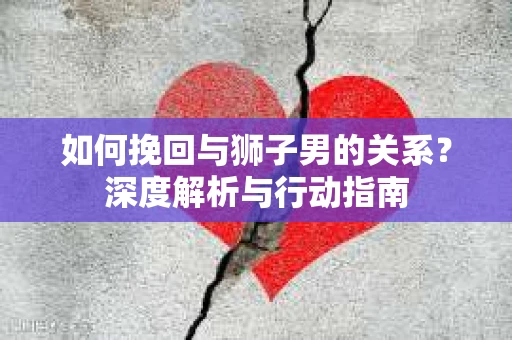 如何挽回与狮子男的关系？深度解析与行动指南