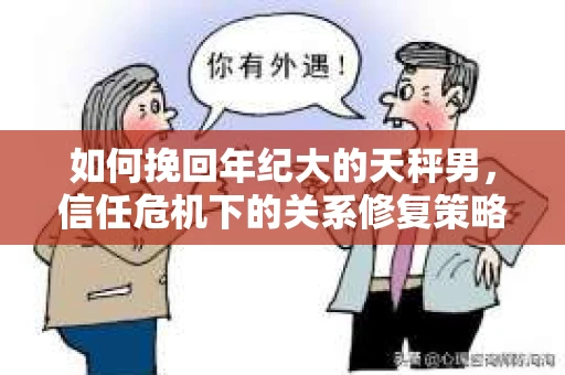 如何挽回年纪大的天秤男，信任危机下的关系修复策略