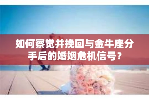 如何察觉并挽回与金牛座分手后的婚姻危机信号? 如何察觉并挽回与金牛座分手后的婚姻危机信号?