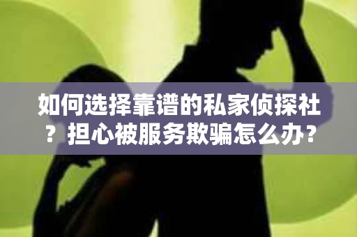 如何选择靠谱的私家侦探社？担心被服务欺骗怎么办？