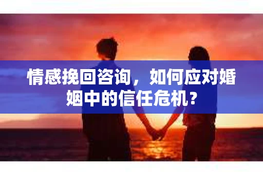 情感挽回咨询，如何应对婚姻中的信任危机？