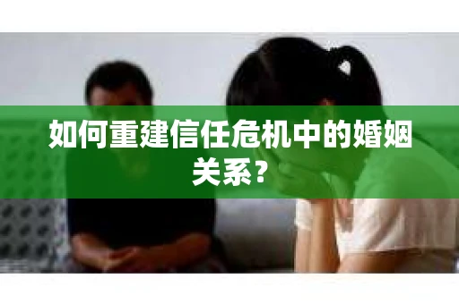 如何重建信任危机中的婚姻关系? 如何重建信任危机中的婚姻关系?