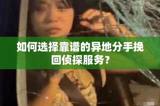 如何选择靠谱的异地分手挽回侦探服务? 如何选择靠谱的异地分手挽回侦探服务?