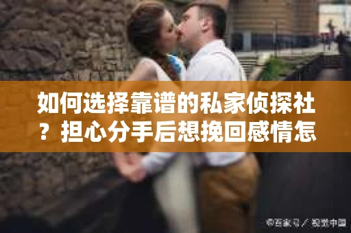 如何选择靠谱的私家侦探社？担心分手后想挽回感情怎么办？