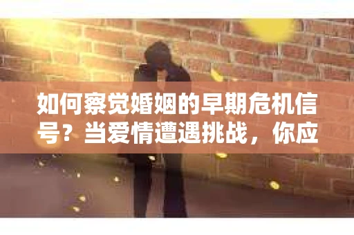 如何察觉婚姻的早期危机信号?当爱情遭遇挑战,你应该怎么办? 如何察觉婚姻的早期危机信号?当爱情遭遇挑战,你应该怎么办?