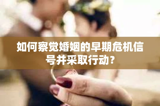 如何察觉婚姻的早期危机信号并采取行动？