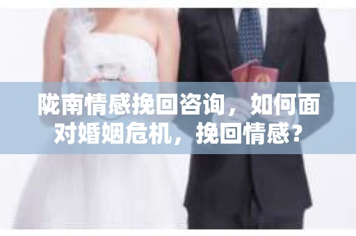 陇南情感挽回咨询,如何面对婚姻危机,挽回情感? 陇南情感挽回咨询,如何面对婚姻危机,挽回情感?