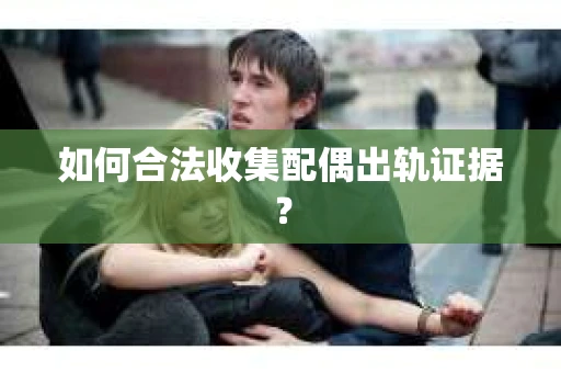 如何合法收集配偶出轨证据? 如何合法收集配偶出轨证据?