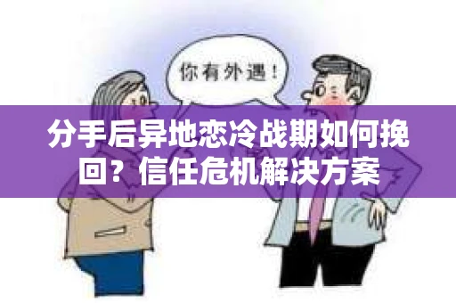 分手后异地恋冷战期如何挽回?信任危机解决方案 分手后异地恋冷战期如何挽回?信任危机解决方案