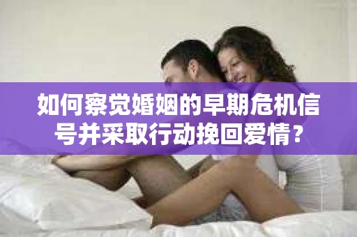 如何察觉婚姻的早期危机信号并采取行动挽回爱情？