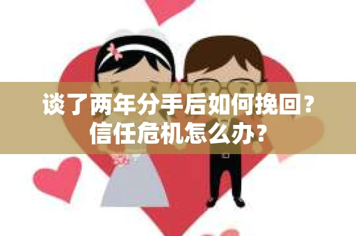 谈了两年分手后如何挽回？信任危机怎么办？