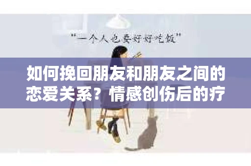 如何挽回朋友和朋友之间的恋爱关系?情感创伤后的疗愈与决策之路 如何挽回朋友和朋友之间的恋爱关系?情感创伤后的疗愈与决策之路