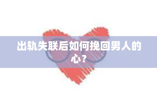 出轨失联后如何挽回男人的心? 出轨失联后如何挽回男人的心?