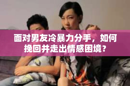面对男友冷暴力分手,如何挽回并走出情感困境? 面对男友冷暴力分手,如何挽回并走出情感困境?