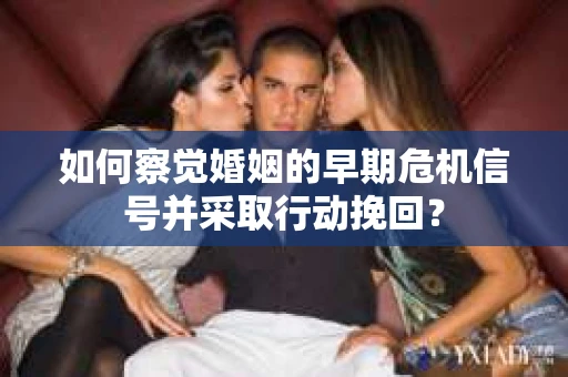 如何察觉婚姻的早期危机信号并采取行动挽回？