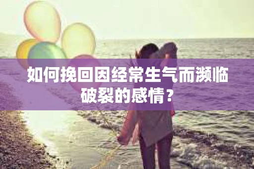 如何挽回因经常生气而濒临破裂的感情？