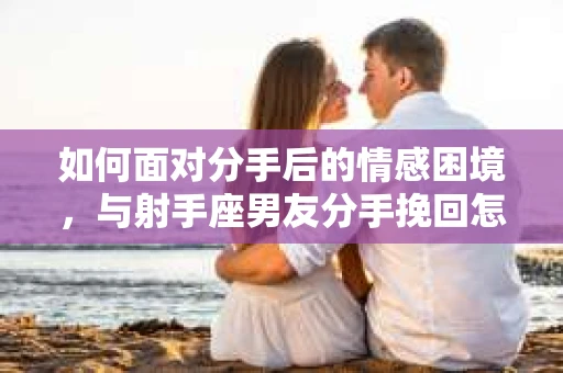 如何面对分手后的情感困境，与射手座男友分手挽回怎么办？