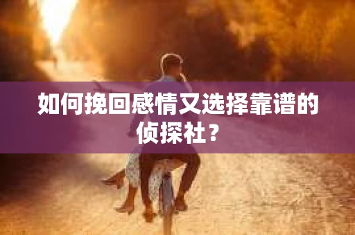 如何挽回感情又选择靠谱的侦探社? 如何挽回感情又选择靠谱的侦探社?