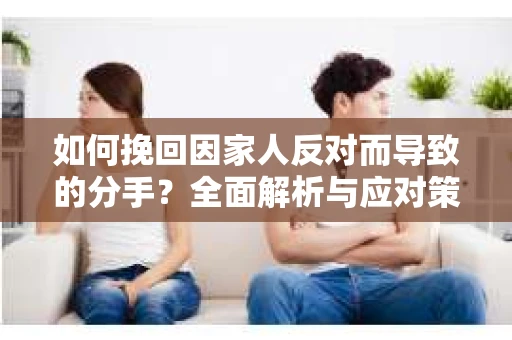 如何挽回因家人反对而导致的分手?全面解析与应对策略 如何挽回因家人反对而导致的分手?全面解析与应对策略