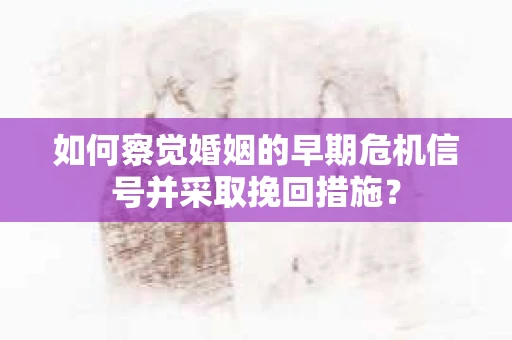 如何察觉婚姻的早期危机信号并采取挽回措施？