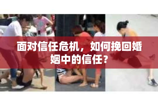 面对信任危机,如何挽回婚姻中的信任? 面对信任危机,如何挽回婚姻中的信任?
