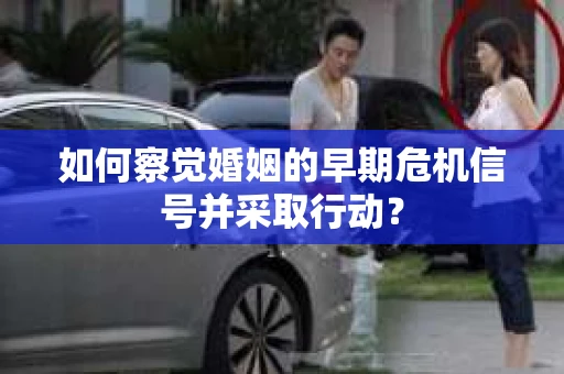 如何察觉婚姻的早期危机信号并采取行动？