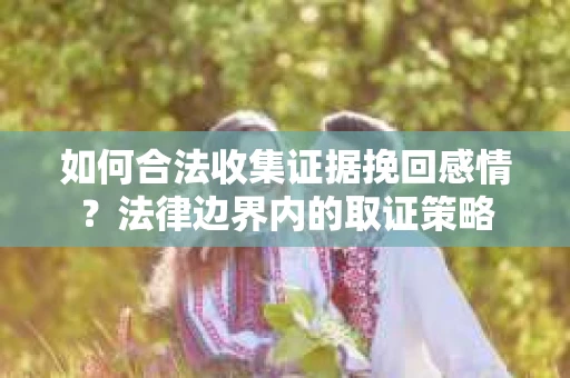 如何合法收集证据挽回感情？法律边界内的取证策略