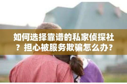 如何选择靠谱的私家侦探社？担心被服务欺骗怎么办？