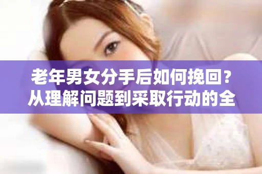 老年男女分手后如何挽回？从理解问题到采取行动的全面指南