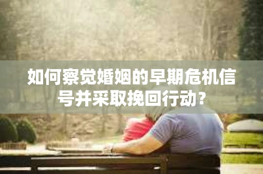 如何察觉婚姻的早期危机信号并采取挽回行动？