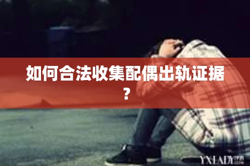 如何合法收集配偶出轨证据? 如何合法收集配偶出轨证据?