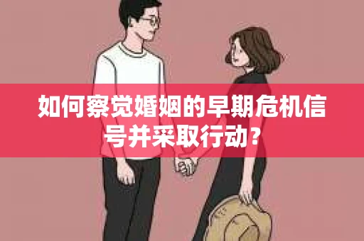 如何察觉婚姻的早期危机信号并采取行动？
