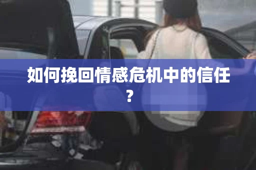 如何挽回情感危机中的信任？