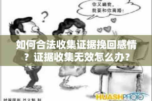 如何合法收集证据挽回感情？证据收集无效怎么办？