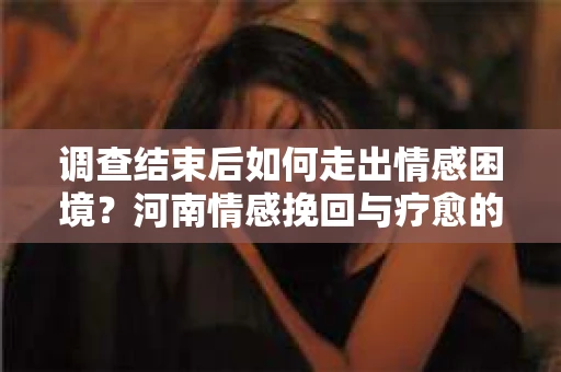 调查结束后如何走出情感困境？河南情感挽回与疗愈的实用方法