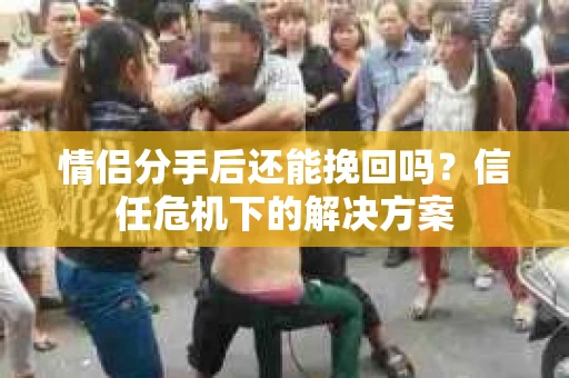 情侣分手后还能挽回吗？信任危机下的解决方案
