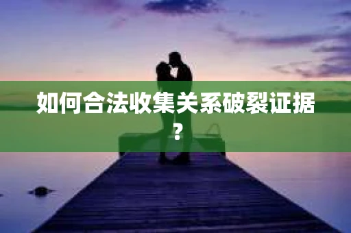 如何合法收集关系破裂证据？