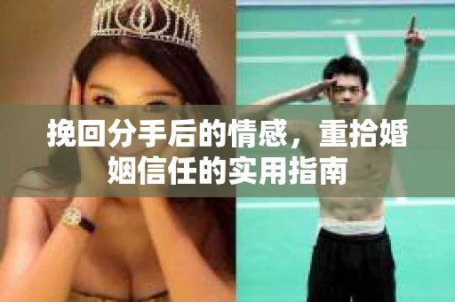 挽回分手后的情感,重拾婚姻信任的实用指南 挽回分手后的情感,重拾婚姻信任的实用指南