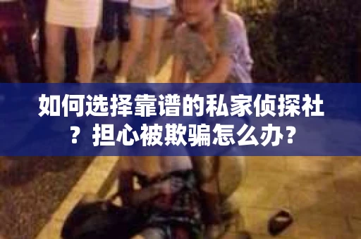 如何选择靠谱的私家侦探社？担心被欺骗怎么办？