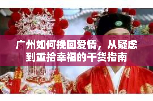广州如何挽回爱情,从疑虑到重拾幸福的干货指南 广州如何挽回爱情,从疑虑到重拾幸福的干货指南