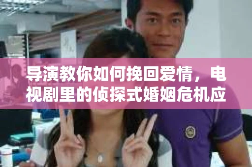 导演教你如何挽回爱情，电视剧里的侦探式婚姻危机应对法