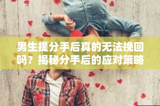 男生提分手后真的无法挽回吗？揭秘分手后的应对策略