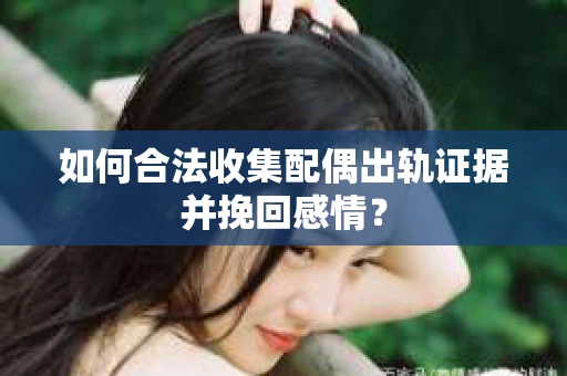 如何合法收集配偶出轨证据并挽回感情? 如何合法收集配偶出轨证据并挽回感情?