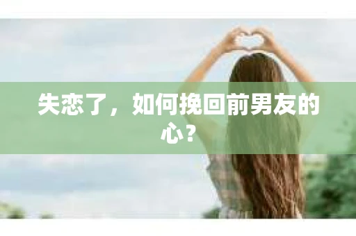 失恋了，如何挽回前男友的心？